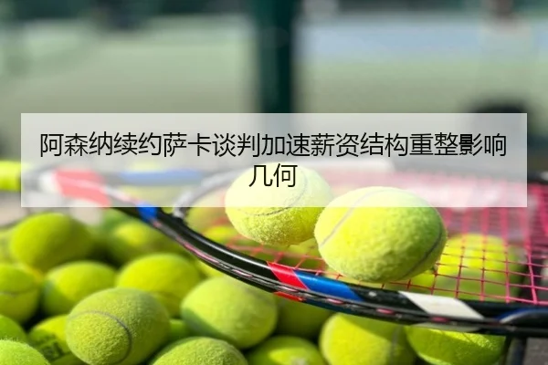 阿森纳续约萨卡谈判加速薪资结构重整影响几何