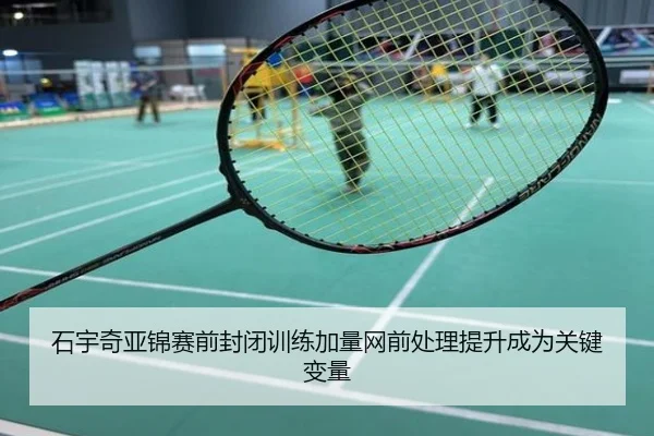 石宇奇亚锦赛前封闭训练加量网前处理提升成为关键变量