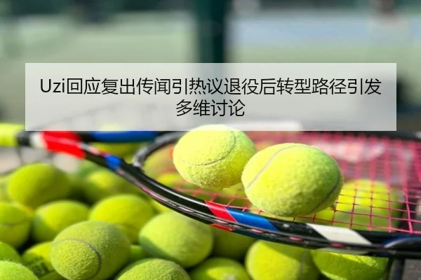 Uzi回应复出传闻引热议退役后转型路径引发多维讨论